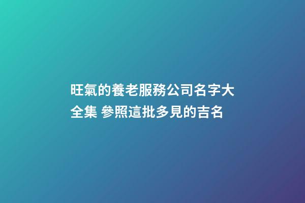旺氣的養老服務公司名字大全集 參照這批多見的吉名-第1張-公司起名-玄機派